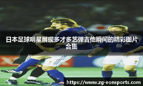 日本足球明星展现多才多艺弹吉他瞬间的精彩图片合集