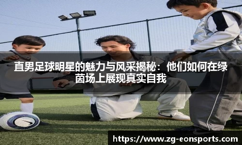 直男足球明星的魅力与风采揭秘：他们如何在绿茵场上展现真实自我