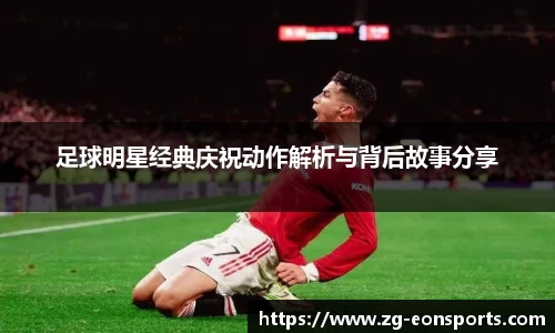 足球明星经典庆祝动作解析与背后故事分享
